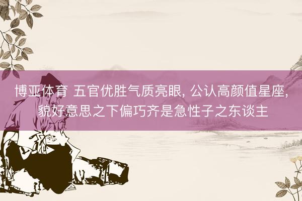 博亚体育 五官优胜气质亮眼， 公认高颜值星座， 貌好意思之下偏巧齐是急性子之东谈主