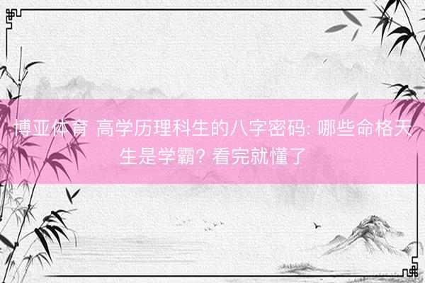 博亚体育 高学历理科生的八字密码: 哪些命格天生是学霸? 看完就懂了