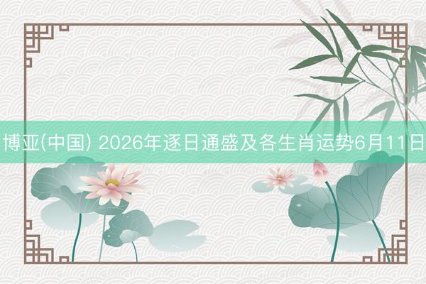 博亚(中国) 2026年逐日通盛及各生肖运势6月11日