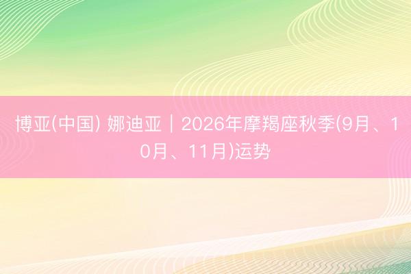博亚(中国) 娜迪亚︱2026年摩羯座秋季(9月、10月、11月)运势