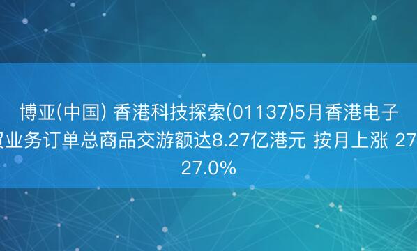 博亚(中国) 香港科技探索(01137)5月香港电子商贸业务订单总商品交游额达8.27亿港元 按月上涨 27.0%