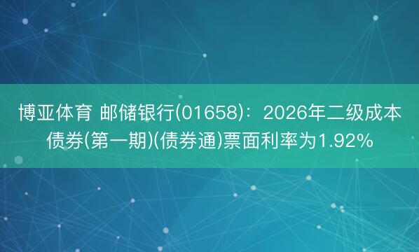 博亚体育 邮储银行(01658):2026年二级成本债券(第一期)(债券通)票面利率为1.92%