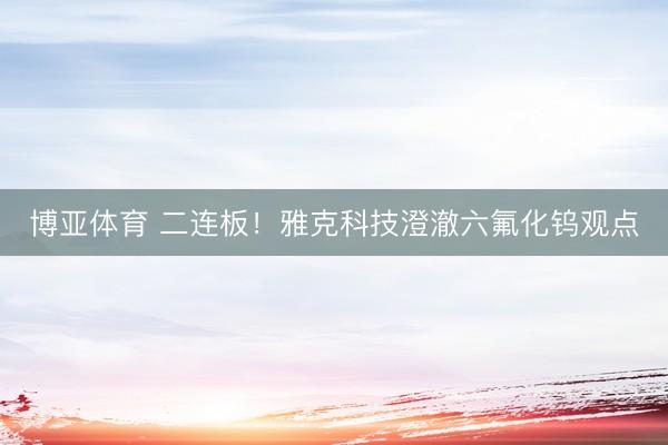 博亚体育 二连板！雅克科技澄澈六氟化钨观点