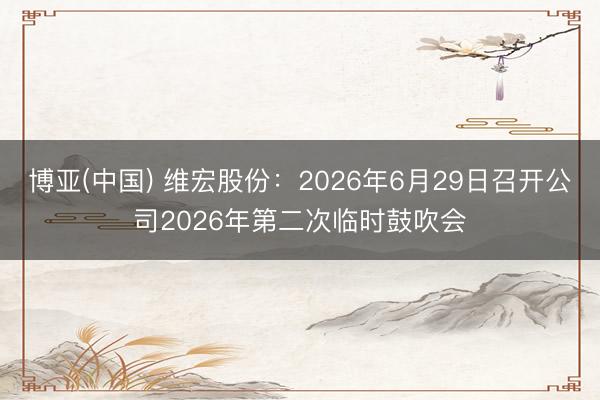 博亚(中国) 维宏股份：2026年6月29日召开公司2026年第二次临时鼓吹会