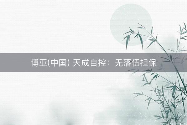 博亚(中国) 天成自控：无落伍担保