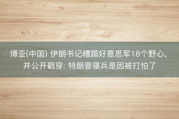 博亚(中国) 伊朗书记糟蹋好意思军18个野心, 并公开戳穿: 特朗普寝兵是因被打怕了
