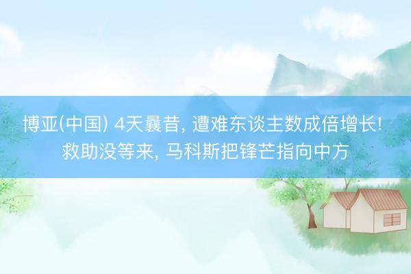 博亚(中国) 4天曩昔, 遭难东谈主数成倍增长! 救助没等来, 马科斯把锋芒指向中方