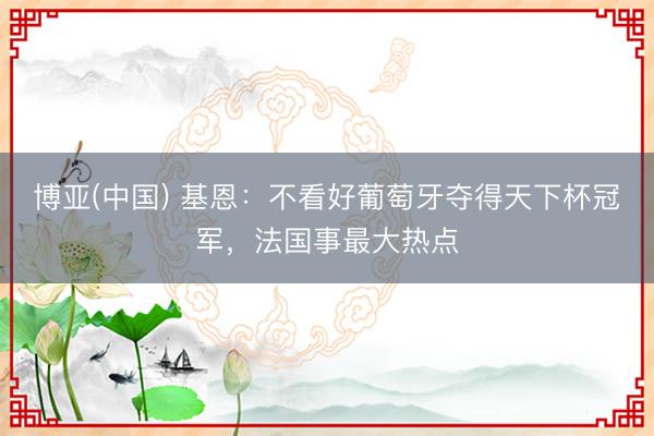 博亚(中国) 基恩:不看好葡萄牙夺得天下杯冠军,法国事最大热点