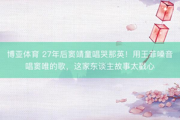 博亚体育 27年后窦靖童唱哭那英！用王菲嗓音唱窦唯的歌，这家东谈主故事太戳心