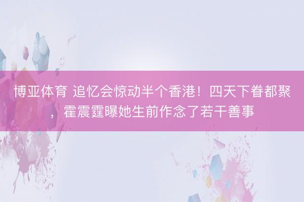 博亚体育 追忆会惊动半个香港！四天下眷都聚，霍震霆曝她生前作念了若干善事