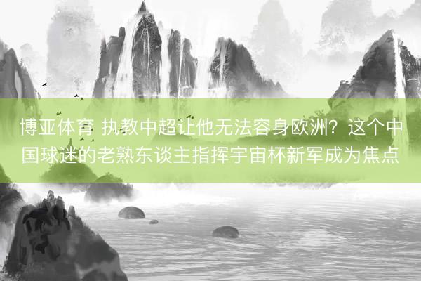 博亚体育 执教中超让他无法容身欧洲？这个中国球迷的老熟东谈主指挥宇宙杯新军成为焦点