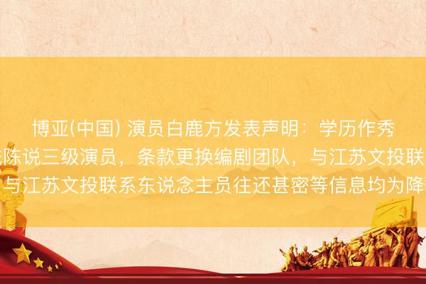 博亚(中国) 演员白鹿方发表声明:学历作秀、番位作秀、措施非法陈说三级演员,条款更换编剧团队,与江苏文投联系东说念主员往还甚密等信息均为降低,将追责