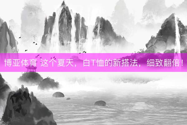 博亚体育 这个夏天，白T恤的新搭法，细致翻倍！