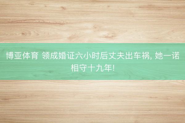 博亚体育 领成婚证六小时后丈夫出车祸， 她一诺相守十九年!