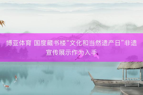 博亚体育 国度藏书楼“文化和当然遗产日”非遗宣传展示作为入手