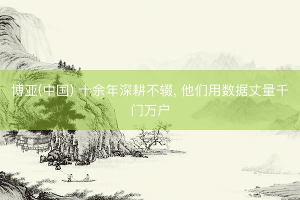 博亚(中国) 十余年深耕不辍, 他们用数据丈量千门万户