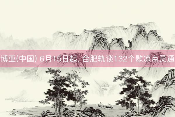 博亚(中国) 6月15日起， 合肥轨谈132个歇凉点灵通