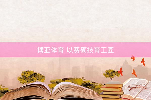 博亚体育 以赛砺技育工匠