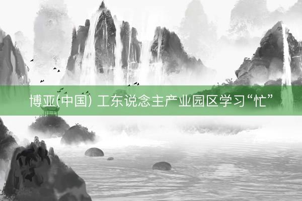 博亚(中国) 工东说念主产业园区学习“忙”