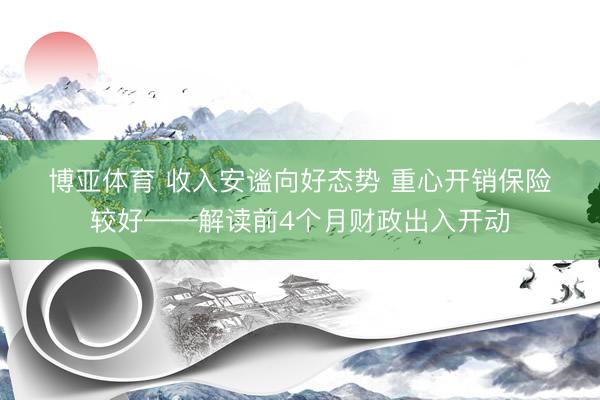 博亚体育 收入安谧向好态势 重心开销保险较好——解读前4个月财政出入开动