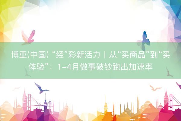 博亚(中国) “经”彩新活力丨从“买商品”到“买体验”：1-4月做事破钞跑出加速率