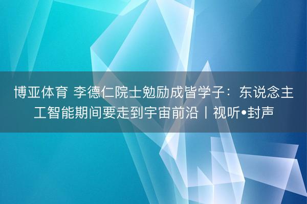 博亚体育 李德仁院士勉励成皆学子：东说念主工智能期间要走到宇宙前沿丨视听•封声