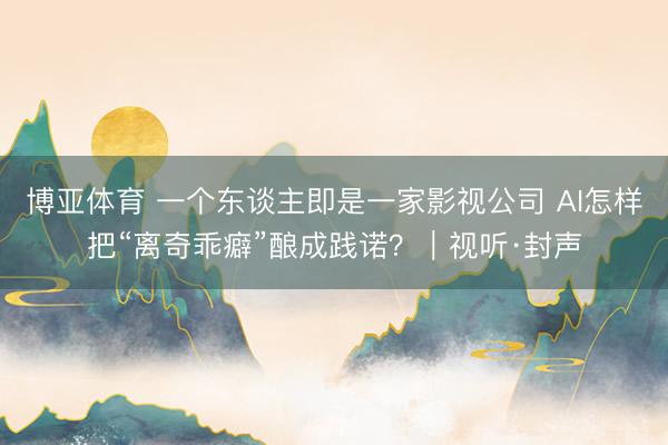 博亚体育 一个东谈主即是一家影视公司 AI怎样把“离奇乖癖”酿成践诺?|视听·封声