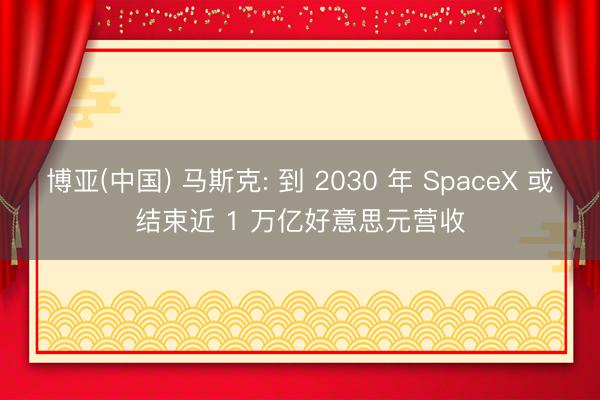 博亚(中国) 马斯克: 到 2030 年 SpaceX 或结束近 1 万亿好意思元营收