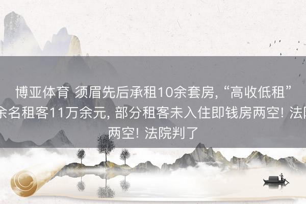 博亚体育 须眉先后承租10余套房， “高收低租”骗20余名租客11万余元， 部分租客未入住即钱房两空! 法院判了