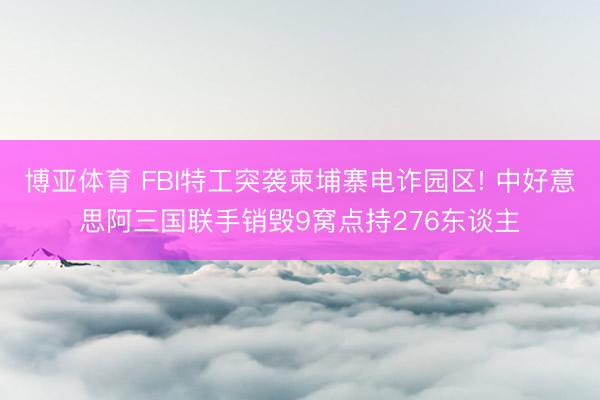 博亚体育 FBI特工突袭柬埔寨电诈园区! 中好意思阿三国联手销毁9窝点持276东谈主