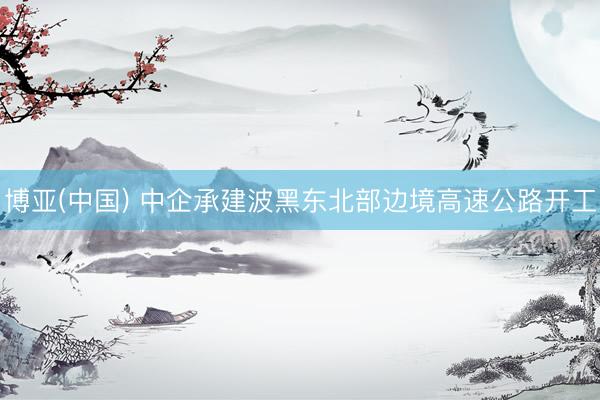 博亚(中国) 中企承建波黑东北部边境高速公路开工