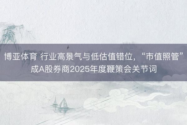 博亚体育 行业高景气与低估值错位，“市值照管”成A股券商2025年度鞭策会关节词