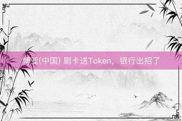 博亚(中国) 刷卡送Token,银行出招了