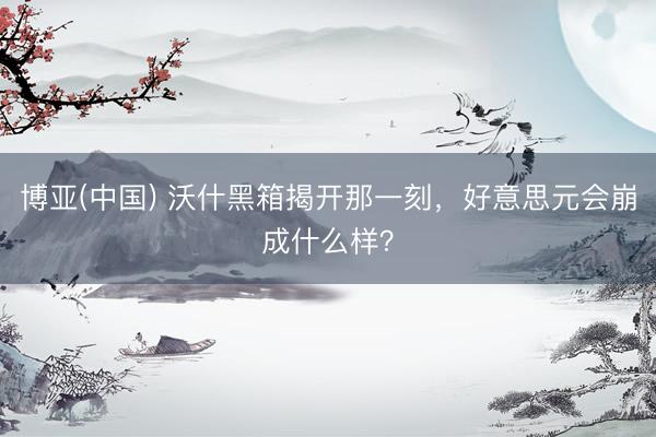 博亚(中国) 沃什黑箱揭开那一刻，好意思元会崩成什么样？