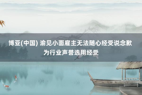 博亚(中国) 渝见小面雇主无法随心经受说念歉 为行业声誉选用经受