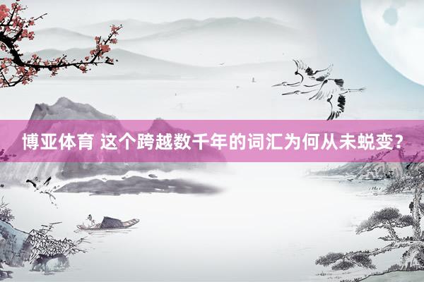 博亚体育 这个跨越数千年的词汇为何从未蜕变?