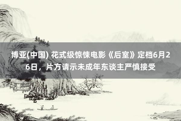 博亚(中国) 花式级惊悚电影《后室》定档6月26日，片方请示未成年东谈主严慎接受
