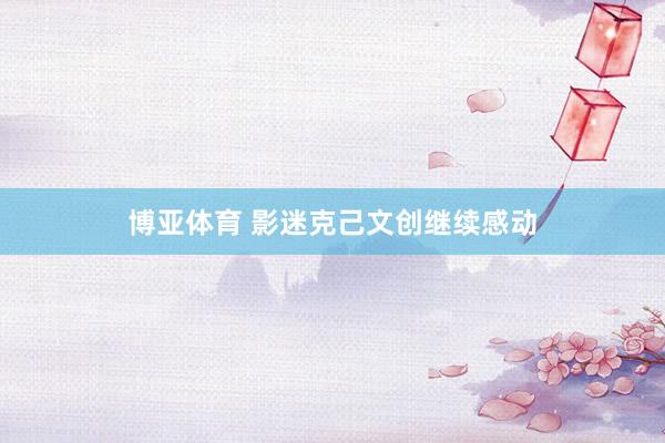 博亚体育 影迷克己文创继续感动