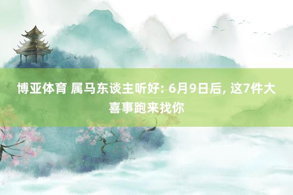 博亚体育 属马东谈主听好: 6月9日后， 这7件大喜事跑来找你