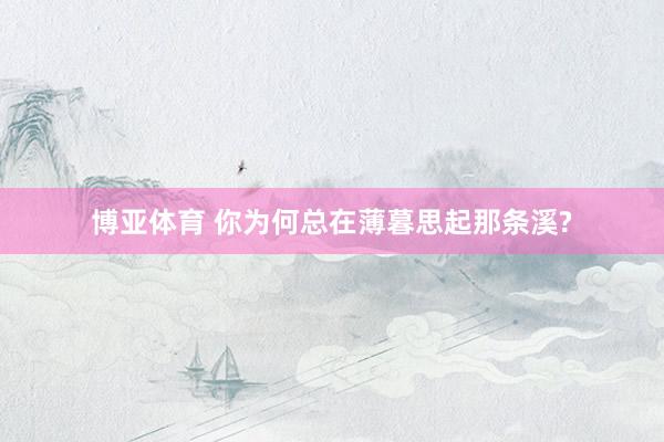 博亚体育 你为何总在薄暮思起那条溪?