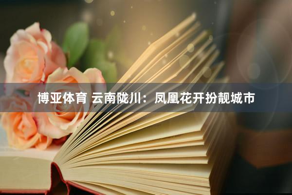 博亚体育 云南陇川：凤凰花开扮靓城市