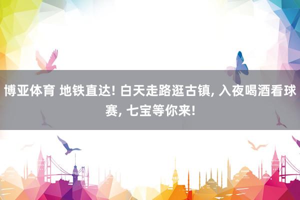 博亚体育 地铁直达! 白天走路逛古镇， 入夜喝酒看球赛， 七宝等你来!