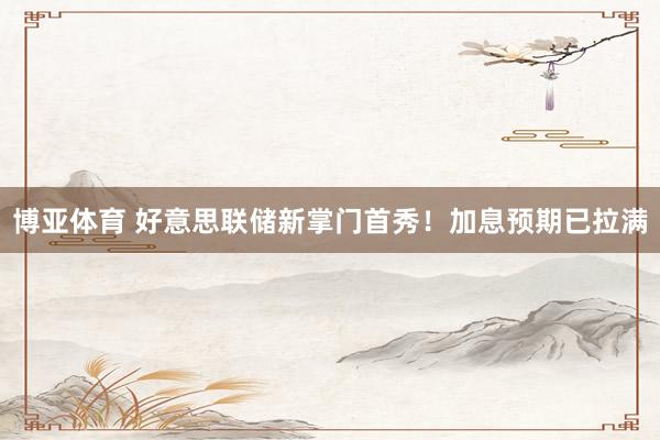 博亚体育 好意思联储新掌门首秀！加息预期已拉满