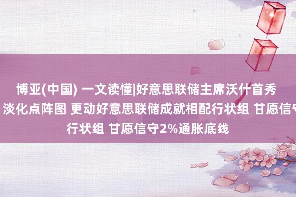 博亚(中国) 一文读懂|好意思联储主席沃什首秀 抛弃前瞻指引 淡化点阵图 更动好意思联储成就相配行状组 甘愿信守2%通胀底线