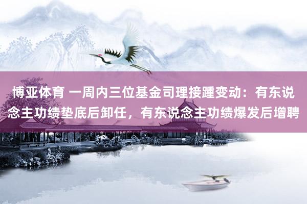 博亚体育 一周内三位基金司理接踵变动：有东说念主功绩垫底后卸任，有东说念主功绩爆发后增聘