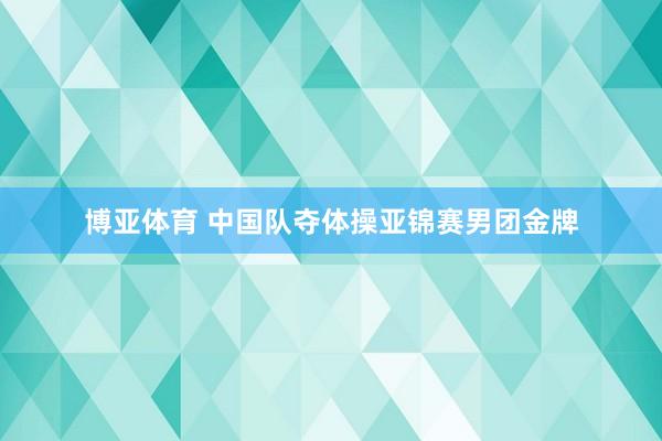 博亚体育 中国队夺体操亚锦赛男团金牌