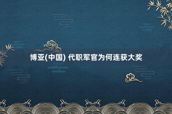 博亚(中国) 代职军官为何连获大奖