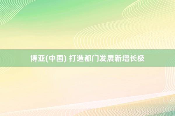 博亚(中国) 打造都门发展新增长极