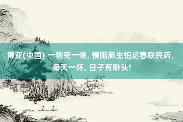博亚(中国) 一物克一物, 慢阻肺生怕这春联民药, 每天一杯, 日子有盼头!