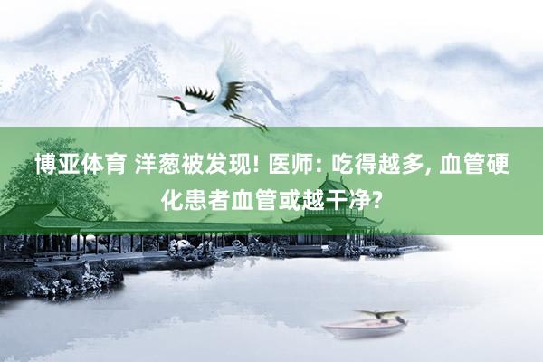 博亚体育 洋葱被发现! 医师: 吃得越多, 血管硬化患者血管或越干净?
